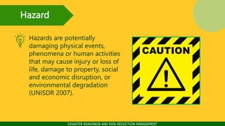 Hazard
DISASTER READINESS AND RISK REDUCTION MANAGEMENT
Hazards are potentially
damaging physical events,
phenomena or hum...