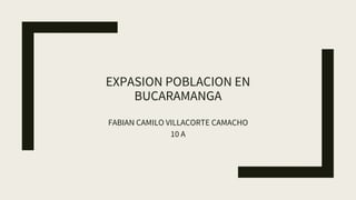 EXPASION POBLACION EN
BUCARAMANGA
FABIAN CAMILO VILLACORTE CAMACHO
10 A
 