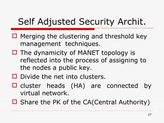 Self Adjusted Security Archit. Merging the clustering and threshold key management  techniques. The dynamicity of MANET topology is reflected into the process of assigning to the nodes a public key. Divide the net into clusters.  cluster heads (HA) are connected by virtual network. Share the PK of the CA(Central Authority) 