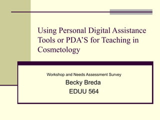 Using Personal Digital Assistance Tools or PDA’S for Teaching in Cosmetology Workshop and Needs Assessment Survey Becky Breda  EDUU 564 