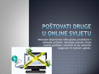 Nemojte objavljivati ništa grubo,uvrjedljivo i
   nemojte prijetiti. Nemojte uzimati ničije
   osobne podatke i koristiti ih da naštetite
                njegovom ili njenom ugledu.
 