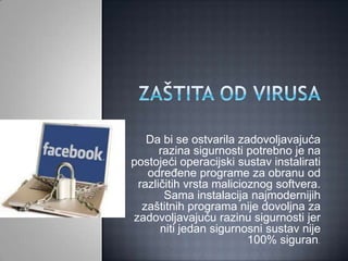 Da bi se ostvarila zadovoljavajuća
      razina sigurnosti potrebno je na
postojeći operacijski sustav instalirati
   određene programe za obranu od
 različitih vrsta malicioznog softvera.
       Sama instalacija najmodernijih
  zaštitnih programa nije dovoljna za
zadovoljavajuću razinu sigurnosti jer
      niti jedan sigurnosni sustav nije
                         100% siguran. .
 