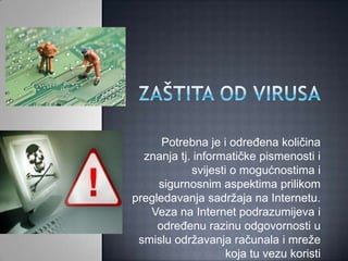 Potrebna je i određena količina
  znanja tj. informatičke pismenosti i
            svijesti o mogućnostima i
     sigurnosnim aspektima prilikom
pregledavanja sadržaja na Internetu.
   Veza na Internet podrazumijeva i
     određenu razinu odgovornosti u
 smislu održavanja računala i mreže
                    koja tu vezu koristi
 