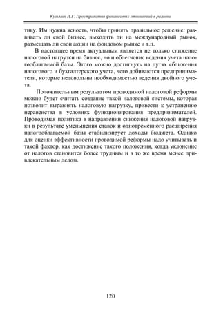 Кузьмин И.Г. Пространство финансовых отношений в регионе
120
тиву. Им нужна ясность, чтобы принять правильное решение: раз-
вивать ли свой бизнес, выходить ли на международный рынок,
размещать ли свои акции на фондовом рынке и т.п.
В настоящее время актуальным является не только снижение
налоговой нагрузки на бизнес, но и облегчение ведения учета нало-
гооблагаемой базы. Этого можно достигнуть на путях сближения
налогового и бухгалтерского учета, чего добиваются предпринима-
тели, которые недовольны необходимостью ведения двойного уче-
та.
Положительным результатом проводимой налоговой реформы
можно будет считать создание такой налоговой системы, которая
позволит выравнять налоговую нагрузку, привести к устранению
неравенства в условиях функционирования предпринимателей.
Проводимая политика в направлении снижения налоговой нагруз-
ки в результате уменьшения ставок и одновременного расширения
налогооблагаемой базы стабилизирует доходы бюджета. Однако
для оценки эффективности проводимой реформы надо учитывать и
такой фактор, как достижение такого положения, когда уклонение
от налогов становится более трудным и в то же время менее при-
влекательным делом.
Copyright ОАО «ЦКБ «БИБКОМ» & ООО «Aгентство Kнига-Cервис»
 