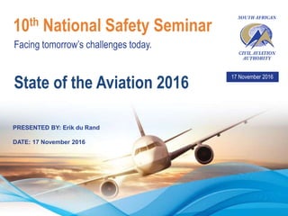 Facing tomorrow’s challenges today.
10th National Safety Seminar
17 November 2016
PRESENTED BY: Erik du Rand
DATE: 17 November 2016
State of the Aviation 2016
 