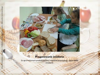 Przygotowanie śniadania
Ze zgromadzonych produktów dzieci wspólnie przyrządzały i dekorowały
śniadanie.

 