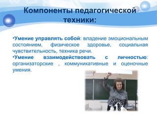 Компоненты педагогической 
техники: 
. 
•Умение управлять собой: владение эмоциональным 
состоянием, физическое здоровье, социальная 
чувствительность, техника речи. 
•Умение взаимодействовать с личностью: 
организаторские , коммуникативные и оценочные 
умения. 
 
