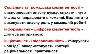 Соціальна та громадська компетентності –
висловлювати власну думку, слухати і чути
інших; співпрацювати в команді. Виділят...