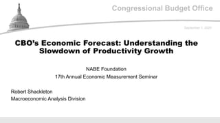 Congressional Budget OfficeCongressional Budget Office
NABE Foundation
17th Annual Economic Measurement Seminar
September 1, 2020
Robert Shackleton
Macroeconomic Analysis Division
CBO’s Economic Forecast: Understanding the
Slowdown of Productivity Growth
 