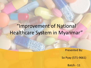 “Improvement of National
Healthcare System in Myanmar”
Presented By:
So Pyay (571-9661)
Batch - 11
 
