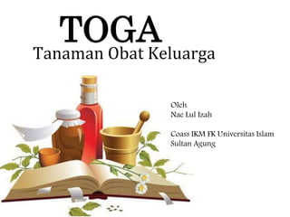 TOGA
Tanaman Obat Keluarga
Oleh
Nae Lul Izah
Coass IKM FK Universitas Islam
Sultan Agung
 