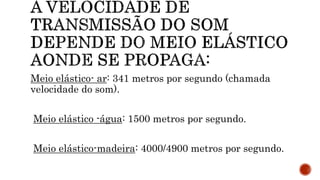 Meio elástico- ar: 341 metros por segundo (chamada
velocidade do som).
Meio elástico -água: 1500 metros por segundo.
Meio elástico-madeira: 4000/4900 metros por segundo.
 
