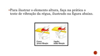 Para ilustrar o elemento altura, faça na prática o
teste de vibração da régua, ilustrado na figura abaixo.
 
