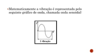 Matematicamente a vibração é representada pelo
seguinte gráfico de onda, chamada onda senoidal:
 