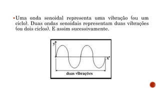 Uma onda senoidal representa uma vibração (ou um
ciclo). Duas ondas senoidais representam duas vibrações
(ou dois ciclos). E assim sucessivamente.
 