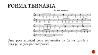 Uma peça musical pode ser escrita na forma ternária
(três pulsações por compasso).
 
