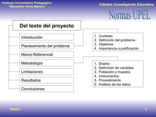 Del texto del proyecto 18/06/11 Introducción Planteamiento del problema Marco Referencial Metodología Limitaciones Resultados Conclusiones Contexto Definición del problema Objetivos Importancia o justificación Diseño  Definición de variables Población y muestra Instrumentos Procedimiento Análisis de los datos 