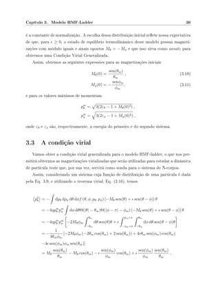 Capítulo 3. Modelo HMF-Ladder 30
é a constante de normalização. A escolha dessa distribuição inicial reete nossa expectativa
de que, para ≥ 0, o estado de equilíbrio termodinâmico desse modelo possua magneti-
zações com módulo iguais e sinais opostos Mθ = −Mφ e que isso sirva como ansatz para
obtermos uma Condição Virial Generalizada.
Assim, obtemos as seguintes expressões para as magnetizações iniciais
Mθ(0) =
sen(θm)
θm
, (3.10)
Mφ(0) = −
senφm
φm
, (3.11)
e para os valores máximos de momentum
pm
θ = 3(2εθ − 1 + Mθ(0)2) ,
pm
φ = 3(2εφ − 1 + Mφ(0)2) ,
onde εθ e εφ são, respectivamente, a energia do primeiro e do segundo sistema.
3.3 A condição virial
Vamos obter a condição virial generalizada para o modelo HMF-ladder, o que nos per-
mitirá obtermos as magnetizações virializadas que serão utilizadas para estudar a dinâmica
de partícula teste que, por sua vez, servirá como sonda para o sistema de N-corpos.
Assim, considerando um sistema cuja função de distribuição de uma partícula é dada
pela Eq. 3.9, e utilizando o teorema virial, Eq. (2.16), temos
p2
θ = − dpθ dpφ dθ dφf (θ, φ, pθ, pφ) [−Mθ sen(θ) + sen(θ − φ)] θ
= −4ηpm
θ pm
φ dφ dθΘ(|θ| − θm)Θ(|φ − π| − φm) [−Mθ sen(θ) + sen(θ − φ)] θ
= −4ηpm
θ pm
φ −2Mθφm
θm
−θm
dθ sen(θ)θ +
φm+π
−φm+π
θm
−θm
dφ dθ sen(θ − φ)θ
= −
1
4θmφm
[−2Mθφm (−2θm cos(θm) + 2 sen(θm)) + 4 θm sen(φm) cos(θm)
−4 sen(φm)φm sen(θm)]
= Mθ
sen(θm)
θm
− Mθ cos(θm) −
sen(φm)
φm
cos(θm) +
sen(φm)
φm
sen(θm)
θm
,
 
