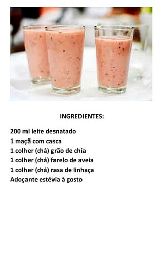 INGREDIENTES:
200 ml leite desnatado
1 maçã com casca
1 colher (chá) grão de chia
1 colher (chá) farelo de aveia
1 colher (chá) rasa de linhaça
Adoçante estévia à gosto
 