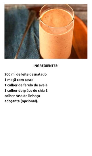 INGREDIENTES:
200 ml de leite desnatado
1 maçã com casca
1 colher de farelo de aveia
1 colher de grãos de chia 1
colher rasa de linhaça
adoçante (opcional).
 