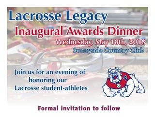 Lacrosse Legacy
Inaugural Awards Dinner
Join us for an evening of 	
		honoring our
Lacrosse student-athletes
Wednesday, May 18th, 2016
Sunnyside Country Club
Formal invitation to follow
 