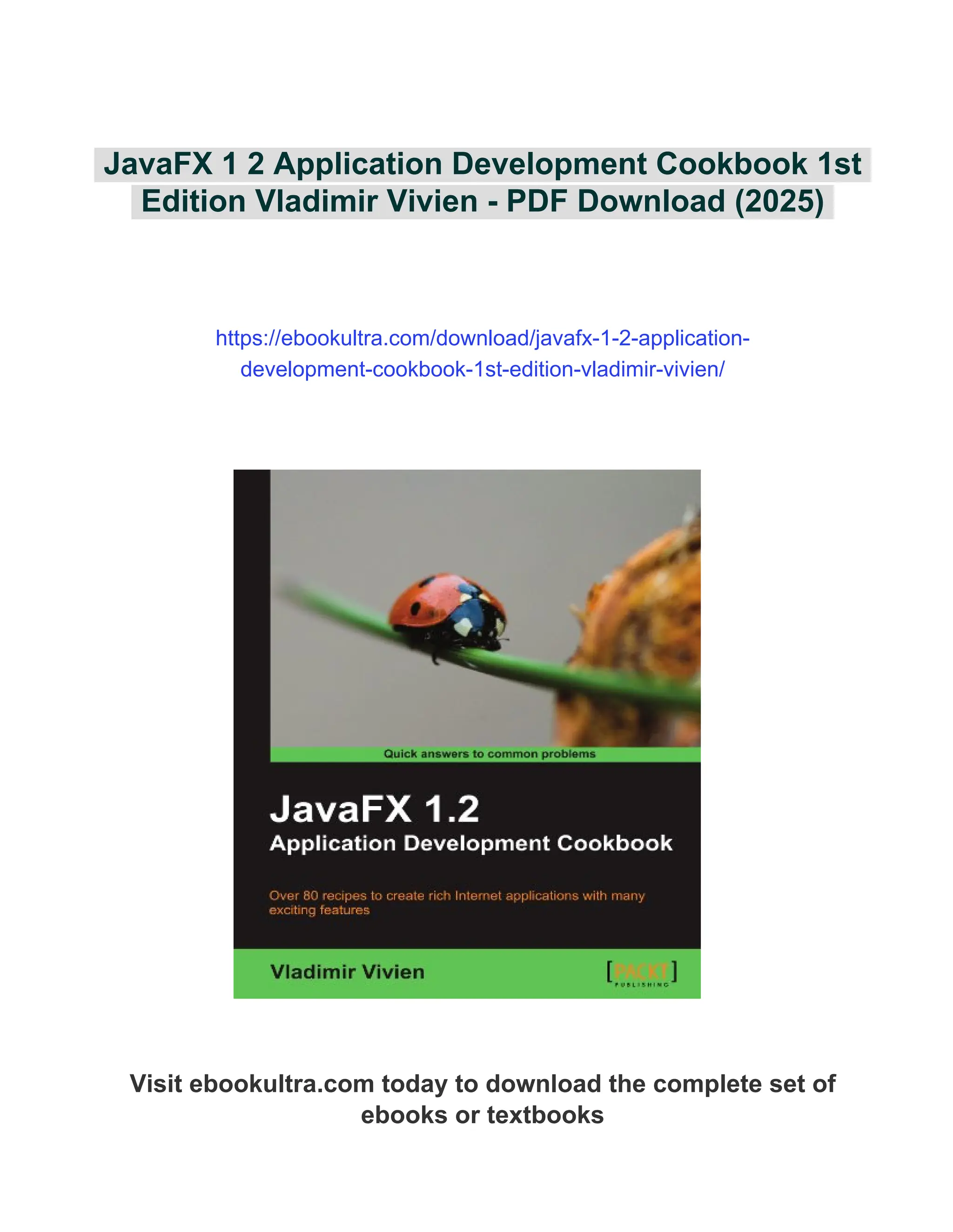 JavaFX 1 2 Application Development Cookbook 1st
Edition Vladimir Vivien - PDF Download (2025)
https://ebookultra.com/download/javafx-1-2-application-
development-cookbook-1st-edition-vladimir-vivien/
Visit ebookultra.com today to download the complete set of
ebooks or textbooks
 