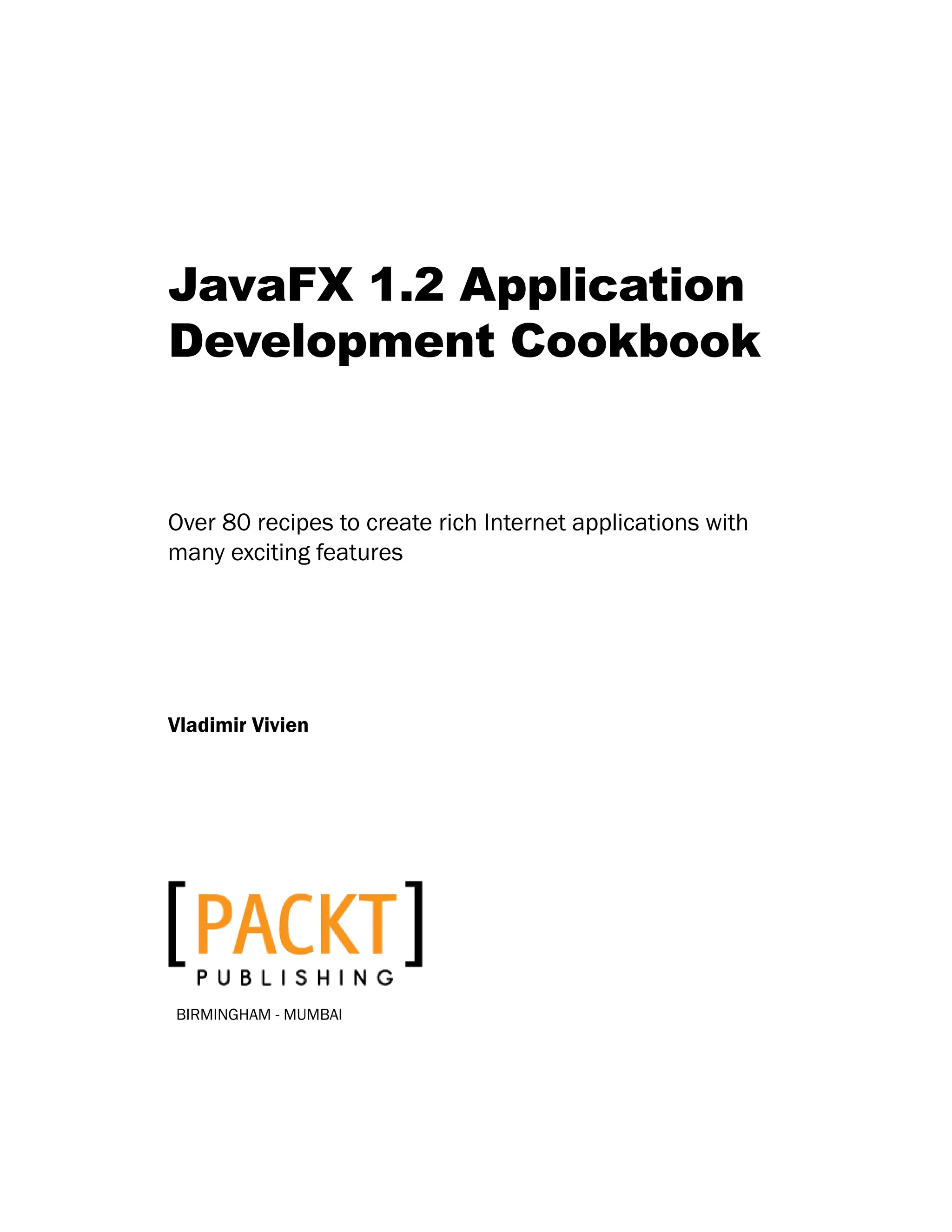 ­
­
­
­
­
­
­
­
JavaFX 1.2 Application
Development Cookbook
Over 80 recipes to create rich Internet applications with
many exciting features
Vladimir Vivien
BIRMINGHAM - MUMBAI
 