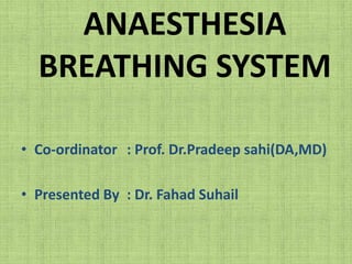 ANAESTHESIA
BREATHING SYSTEM
• Co-ordinator : Prof. Dr.Pradeep sahi(DA,MD)
• Presented By : Dr. Fahad Suhail

 