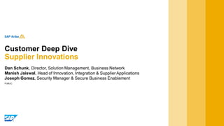 PUBLIC
Dan Schunk, Director, Solution Management, Business Network
Manish Jaiswal, Head of Innovation, Integration & Supplier Applications
Joseph Gomez, Security Manager & Secure Business Enablement
Customer Deep Dive
Supplier Innovations
 