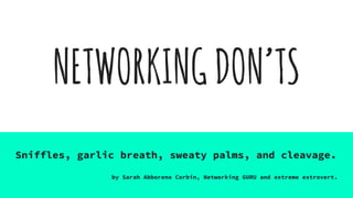 NETWORKINGDON’TS
Sniffles, garlic breath, sweaty palms, and cleavage.
by Sarah Abboreno Corbin, Networking GURU and extreme extrovert.
 