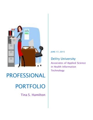 PROFESSIONAL
PORTFOLIO
Tina S. Hamilton
JUNE 17, 2015
DeVry University
Associates of Applied Science
in Health Information
Technology
 