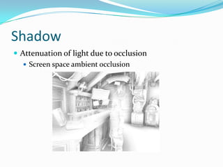 Shadow
 Attenuation of light due to occlusion
    Screen space ambient occlusion
 