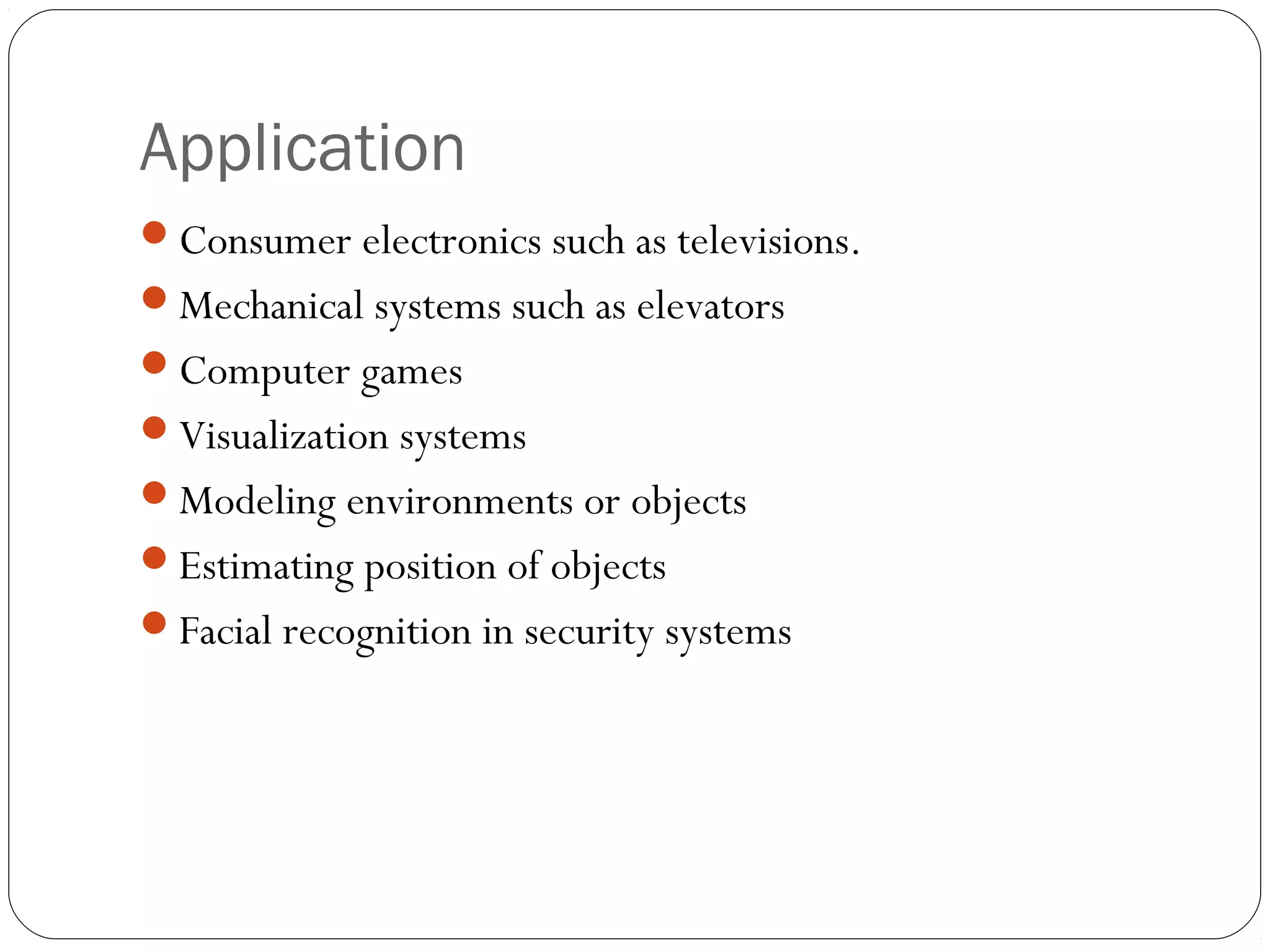 Application
Consumer electronics such as televisions.
Mechanical systems such as elevators
Computer games
Visualization systems
Modeling environments or objects
Estimating position of objects
Facial recognition in security systems
 