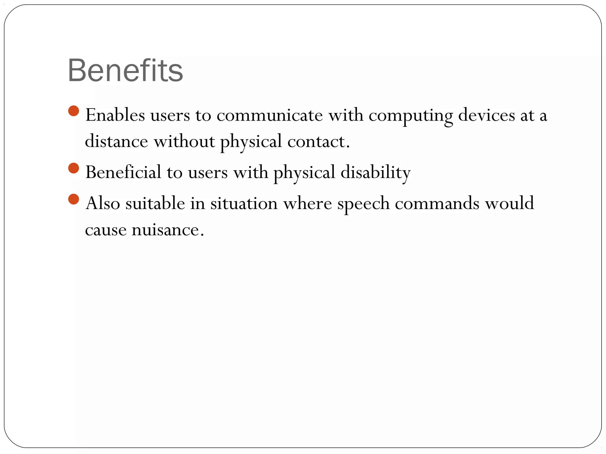 Benefits
Enables users to communicate with computing devices at a
distance without physical contact.
Beneficial to users with physical disability
Also suitable in situation where speech commands would
cause nuisance.
 