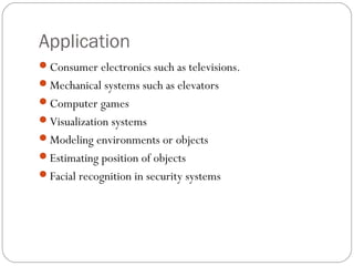 Application
Consumer electronics such as televisions.
Mechanical systems such as elevators
Computer games
Visualization systems
Modeling environments or objects
Estimating position of objects
Facial recognition in security systems
 