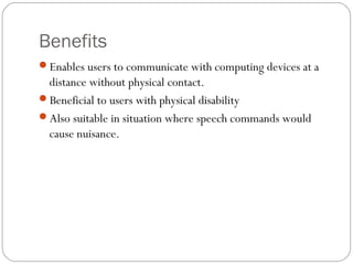 Benefits
Enables users to communicate with computing devices at a
distance without physical contact.
Beneficial to users with physical disability
Also suitable in situation where speech commands would
cause nuisance.
 