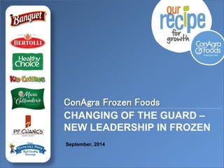 CHANGING OF THE GUARD –
NEW LEADERSHIP IN FROZEN
ConAgra Frozen Foods
September, 2014
 