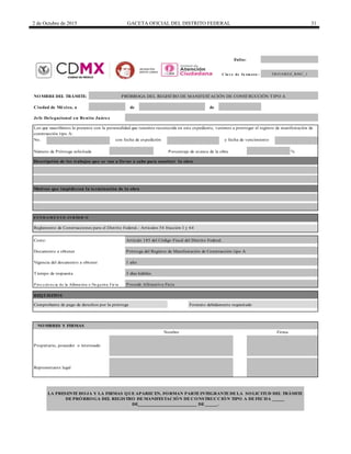 2 de Octubre de 2015 GACETA OFICIAL DEL DISTRITO FEDERAL 31
Folio:
C la v e de fo rm a to :
de de
Jefe Delegacional en Benito Juárez
No.
Porcentaje de avance de la obra %
3 días hábiles
P roc e de nc ia de la Afirma tiva o Ne ga tiva Fic ta
Comprobante de pago de derechos por la prórroga
TBJ UAREZ_RMC_1
Formato debidamente requisitado
Los que suscribimos la presente con la personalidad que tenemos reconocida en este expediente, venimos a prorrogar el registro de manifestación de
construcción tipo A:
NOMBRE DEL TRÁMITE: PRÓRROGA DEL REGISTRO DE MANIFESTACIÓN DE CONSTRUCCIÓN TIPO A
Ciudad de México, a
con fecha de expedición y fecha de vencimiento
Número de Prórroga solicitada
Descripción de los trabajos que se van a llevar a cabo para concluir la obra
Motivos que impidieron la terminación de la obra
F UN D A M EN TO J UR ÍD IC O
REQUISITOS
Costo: Artículo 185 del Código Fiscal del Distrito Federal.
Documento a obtener Prórroga del Registro de Manifestación de Construcción tipo A
Vigencia del documento a obtener 1 año
Tiempo de respuesta
Procede Afirmativa Ficta
Reglamento de Construcciones para el Distrito Federal.- Artículos 54 fracción I y 64
NOMBRES Y FIRMAS
Nombre Firma
Propietario, poseedor o interesado
Representante legal
LA PRESENTE HOJA Y LA FIRMAS QUE APARECEN, FORMAN PARTE INTEGRANTE DE LA SOLICITUD DEL TRÁMITE
DE PRÓRROGA DEL REGISTRO DE MANIFESTACIÓN DE CONSTRUCCIÓN TIPO A DE FECHA _____
DE________________________ DE _____.
DELEGACIÓN
BENITO JUÁREZ
 