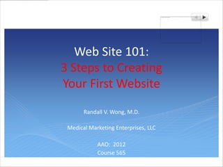 Web Site 101:
3 Steps to Creating
Your First Website
       Randall V. Wong, M.D.

 Medical Marketing Enterprises, LLC

            AAO: 2012
            Course 565
 