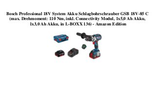 Bosch Professional 18V System Akku Schlagbohrschrauber GSB 18V-85 C
(max. Drehmoment: 110 Nm, inkl. Connectivity Modul, 1x5,0 Ah Akku,
1x3,0 Ah Akku, in L-BOXX 136) - Amazon Edition
 