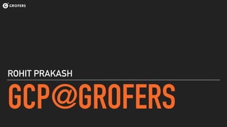 GCP@GROFERS
ROHIT PRAKASH
 