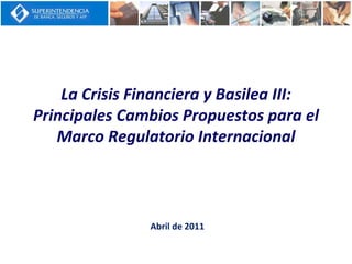 La Crisis Financiera y Basilea III:
Principales Cambios Propuestos para el
Marco Regulatorio Internacional
Abril de 2011
 
