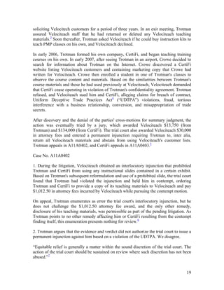 soliciting Velocitech customers for a period of three years. In an exit meeting, Trotman
assured Velociteach staff that he had returned or deleted any Velociteach teaching
materials.3 Soon thereafter, Trotman asked Velociteach if he could buy instruction kits to
teach PMP classes on his own, and Velociteach declined.

In early 2006, Trotman formed his own company, CertiFi, and began teaching training
courses on his own. In early 2007, after seeing Trotman in an airport, Crowe decided to
search for information about Trotman on the Internet. Crowe discovered a CertiFi
website listing Velociteach customers and containing marketing copy that Crowe had
written for Velociteach. Crowe then enrolled a student in one of Trotman's classes to
observe the course content and materials. Based on the similarities between Trotman's
course materials and those he had used previously at Velociteach, Velociteach demanded
that CertiFi cease operating in violation of Trotman's confidentiality agreement. Trotman
refused, and Velociteach sued him and CertiFi, alleging claims for breach of contract,
Uniform Deceptive Trade Practices Act4 (“UDTPA”) violations, fraud, tortious
interference with a business relationship, conversion, and misappropriation of trade
secrets.

After discovery and the denial of the parties' cross-motions for summary judgment, the
action was eventually tried by a jury, which awarded Velociteach $13,750 (from
Trotman) and $134,000 (from CertiFi). The trial court also awarded Velociteach $30,000
in attorney fees and entered a permanent injunction requiring Trotman to, inter alia,
return all Velociteach materials and abstain from using Velociteach's customer lists.
Trotman appeals in A11A0402, and CertiFi appeals in A11A0403.5

Case No. A11A0402

1. During the litigation, Velociteach obtained an interlocutory injunction that prohibited
Trotman and CertiFi from using any instructional slides contained in a certain exhibit.
Based on Trotman's subsequent reformulation and use of a prohibited slide, the trial court
found that Trotman had violated the injunction and held him in contempt, ordering
Trotman and CertiFi to provide a copy of its teaching materials to Velociteach and pay
$1,012.50 in attorney fees incurred by Velociteach while pursuing the contempt motion.

On appeal, Trotman enumerates as error the trial court's interlocutory injunction, but he
does not challenge the $1,012.50 attorney fee award, and the only other remedy,
disclosure of his teaching materials, was permissible as part of the pending litigation. As
Trotman points to no other remedy affecting him or CertiFi resulting from the contempt
finding itself, this enumeration presents nothing for review.6

2. Trotman argues that the evidence and verdict did not authorize the trial court to issue a
permanent injunction against him based on a violation of the UDTPA. We disagree.

“Equitable relief is generally a matter within the sound discretion of the trial court. The
action of the trial court should be sustained on review where such discretion has not been
abused.”7


                                                                                         19
 