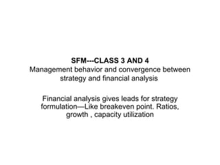 SFM---CLASS 3 AND 4 Management behavior and convergence between strategy and financial analysis  Financial analysis gives leads for strategy formulation—Like breakeven point. Ratios, growth , capacity utilization 