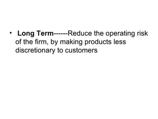 <ul><li>Long   Term ------Reduce the operating risk of the firm, by making products less discretionary to customers </li><...