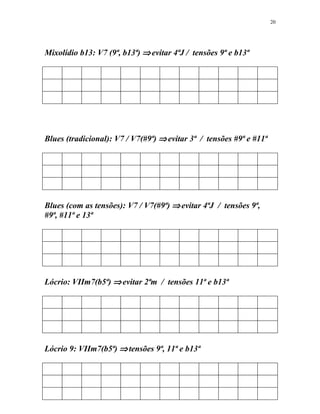 Mixolídio b13: V7 (9ª, b13ª) ⇒evitar 4ªJ / tensões 9ª e b13ª
Blues (tradicional): V7 / V7(#9ª) ⇒evitar 3ª / tensões #9ª e #11ª
Blues (com as tensões): V7 / V7(#9ª) ⇒evitar 4ªJ / tensões 9ª,
#9ª, #11ª e 13ª
Lócrio: VIIm7(b5ª) ⇒evitar 2ªm / tensões 11ª e b13ª
Lócrio 9: VIIm7(b5ª) ⇒tensões 9ª, 11ª e b13ª
20
 
