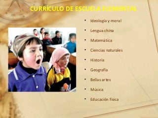CURRÍCULO DE ESCUELA ELEMENTAL
• Ideología y moral
• Lengua china
• Matemática
• Ciencias naturales
• Historia
• Geografía
• Bellas artes
• Música
• Educación física
 