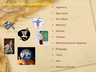 OFRECIMIENTOS ACADÉMICOS
• Ingeniería
• Agronomía
• Silvicultura
• Medicina
• Sanidad
• Finanzas
• Administración de empresas
• Pedagogía
• Física
• Arte
• Política y derecho
 