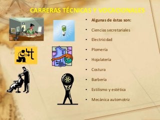 CARRERAS TÉCNICAS Y VOCACIONALES
• Algunas de éstas son:
• Ciencias secretariales
• Electricidad
• Plomería
• Hojalatería
• Costura
• Barbería
• Estilismo y estética
• Mecánica automotriz
 