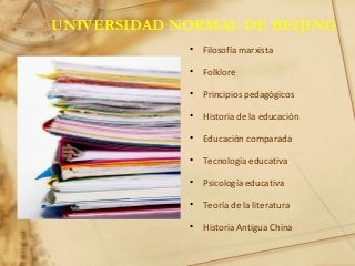 UNIVERSIDAD NORMAL DE BEIJING
• Filosofía marxista
• Folklore
• Principios pedagógicos
• Historia de la educación
• Educación comparada
• Tecnología educativa
• Psicología educativa
• Teoría de la literatura
• Historia Antigua China
 